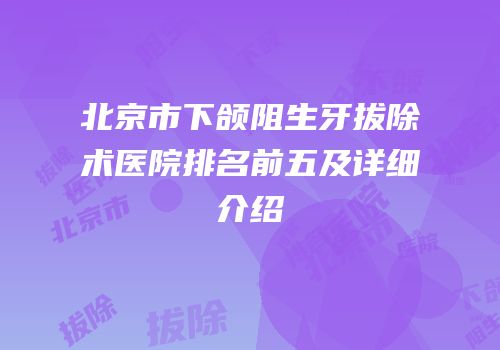 北京市下颌阻生牙拔除术医院排名前五及详细介绍
