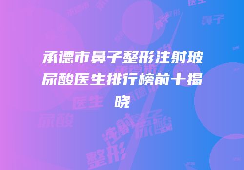 承德市鼻子整形注射玻尿酸医生排行榜前十揭晓