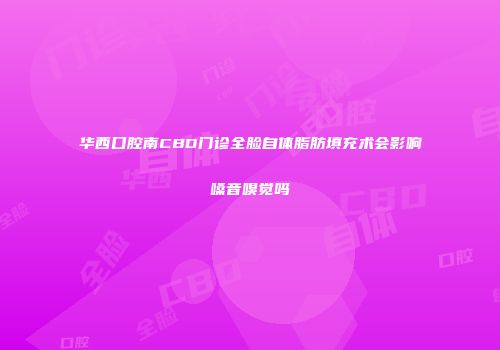 华西口腔南CBD门诊全脸自体脂肪填充术会影响嗓音嗅觉吗