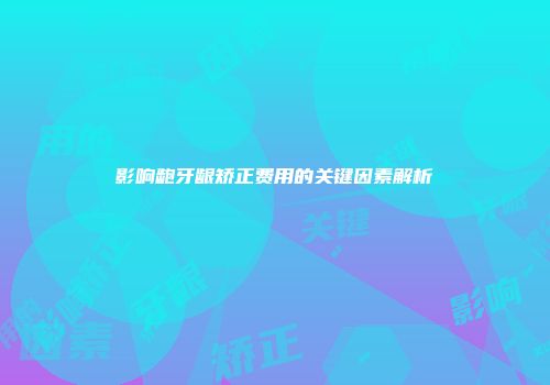 影响龅牙龈矫正费用的关键因素解析
