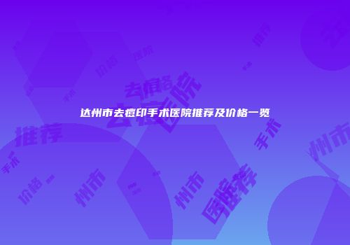 达州市去痘印手术医院推荐及价格一览
