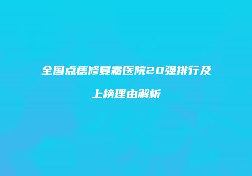全国点痣修复霜医院20强排行及上榜理由解析