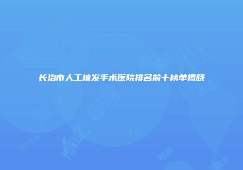 长治市人工植发手术医院排名前十榜单揭晓