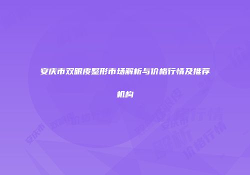 安庆市双眼皮整形市场解析与价格行情及推荐机构