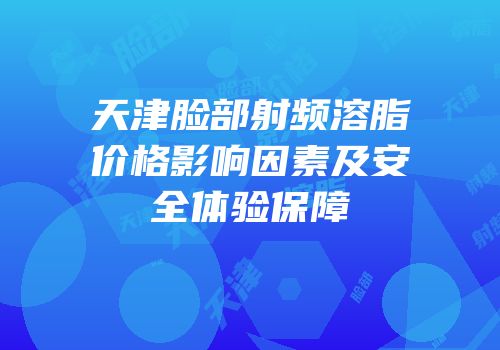 天津脸部射频溶脂价格影响因素及安全体验保障