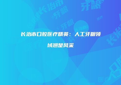 长治市口腔医疗精英：人工牙龈领域翘楚风采