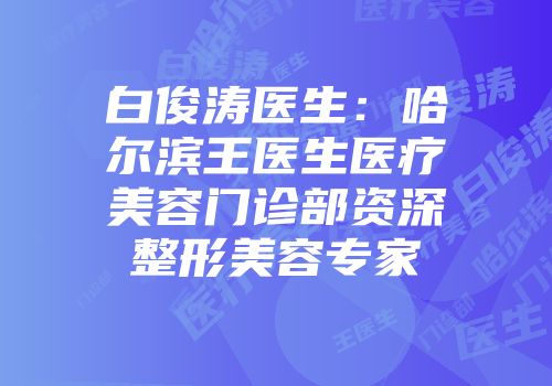 白俊涛医生：哈尔滨王医生医疗美容门诊部资深整形美容专家