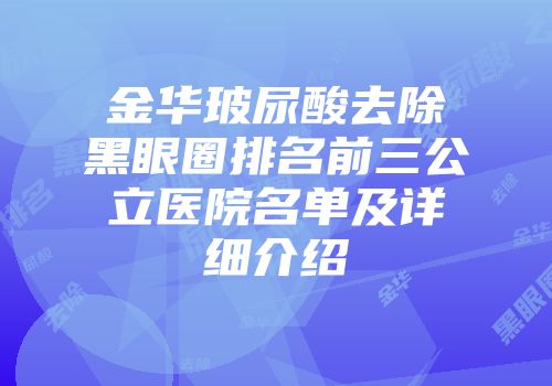 金华玻尿酸去除黑眼圈排名前三公立医院名单及详细介绍