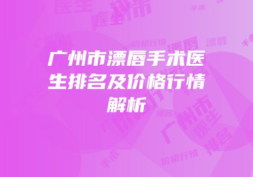 广州市漂唇手术医生排名及价格行情解析