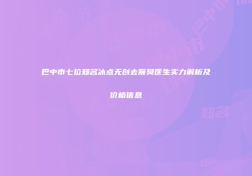 巴中市七位知名冰点无创去腋臭医生实力解析及价格信息