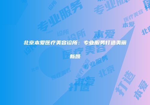 北京本爱医疗美容诊所：专业服务打造美丽新颜
