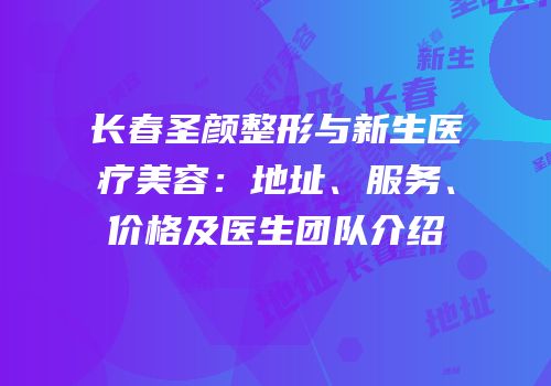 长春圣颜整形与新生医疗美容：地址、服务、价格及医生团队介绍