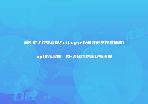 通化市半口安卓健Anthogyr种植牙医生在榜清单top10花名册一览-通化市刘志口腔医生