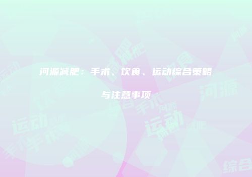河源减肥：手术、饮食、运动综合策略与注意事项