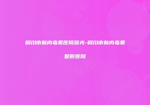 铜川市新肉毒素医院曝光-铜川市新肉毒素整形医院