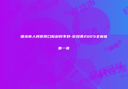 潍坊市人民医院口腔科好不好-价目表2025全新优惠一览