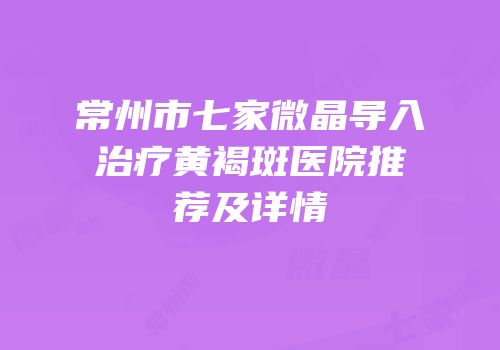 常州市七家微晶导入治疗黄褐斑医院推荐及详情