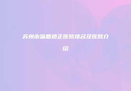 苏州市嘴唇矫正医院排名及医院介绍