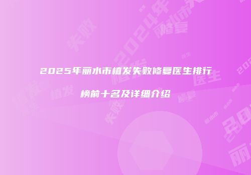 2025年丽水市植发失败修复医生排行榜前十名及详细介绍