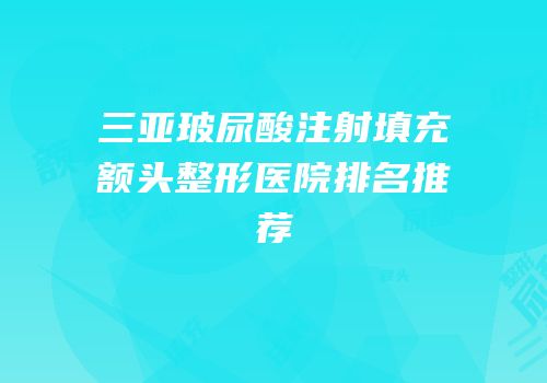 三亚玻尿酸注射填充额头整形医院排名推荐