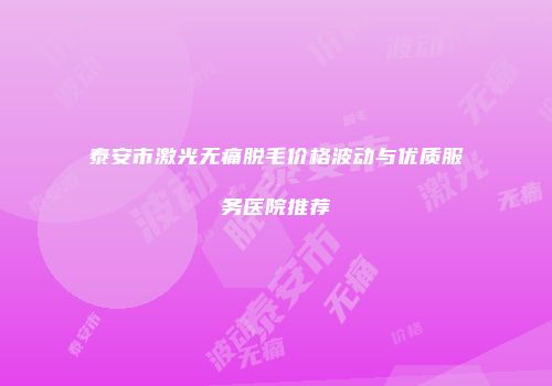泰安市激光无痛脱毛价格波动与优质服务医院推荐