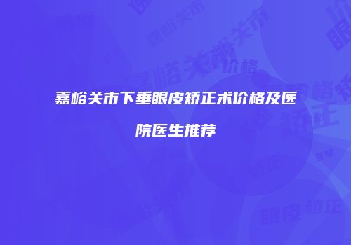 嘉峪关市下垂眼皮矫正术价格及医院医生推荐