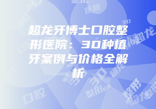 超龙牙博士口腔整形医院：3D种植牙案例与价格全解析