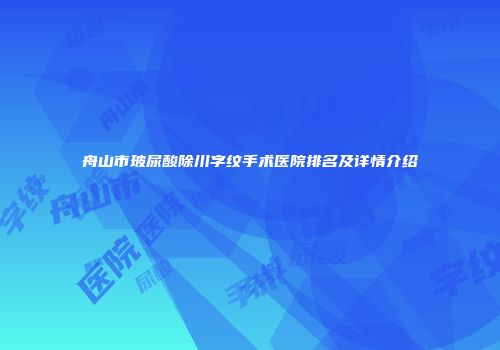 舟山市玻尿酸除川字纹手术医院排名及详情介绍