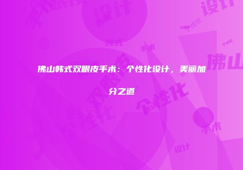 佛山韩式双眼皮手术：个性化设计，美丽加分之道