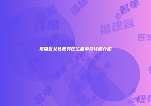 福建省女性隆鼻医生名单及详细介绍