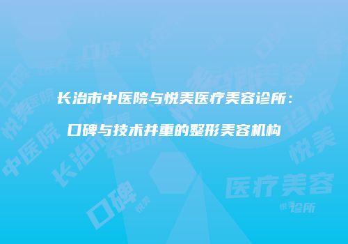 长治市中医院与悦美医疗美容诊所：口碑与技术并重的整形美容机构