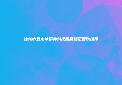 桂林市五家单眼外斜视眼睛矫正医院推荐