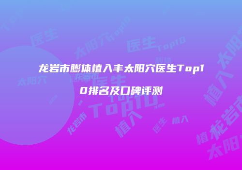 龙岩市膨体植入丰太阳穴医生Top10排名及口碑评测