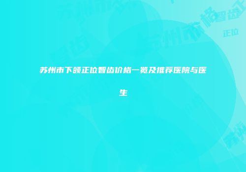 苏州市下颌正位智齿价格一览及推荐医院与医生