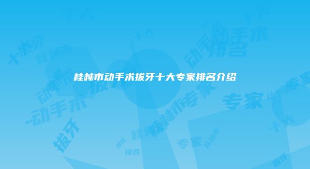 桂林市动手术拔牙十大专家排名介绍