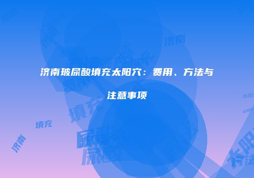 济南玻尿酸填充太阳穴：费用、方法与注意事项