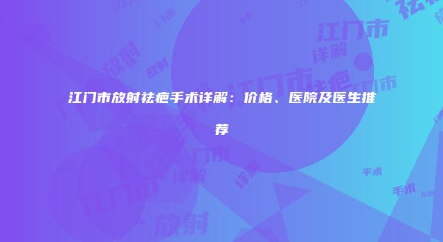江门市放射祛疤手术详解：价格、医院及医生推荐