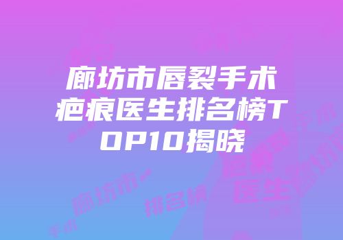 廊坊市唇裂手术疤痕医生排名榜TOP10揭晓