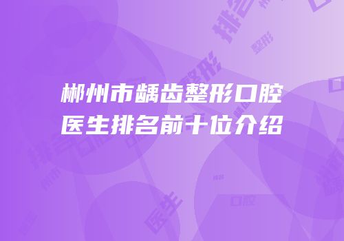 郴州市龋齿整形口腔医生排名前十位介绍