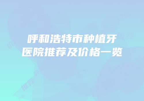 呼和浩特市种植牙医院推荐及价格一览