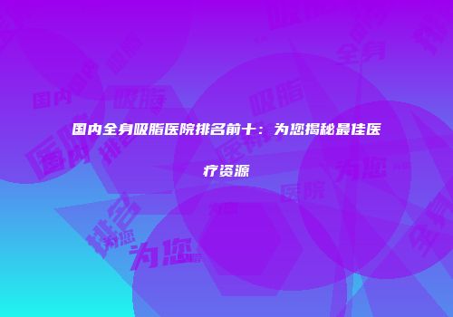 国内全身吸脂医院排名前十：为您揭秘最佳医疗资源