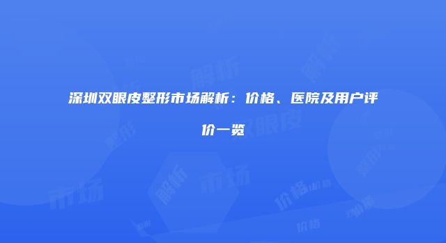深圳双眼皮整形市场解析：价格、医院及用户评价一览