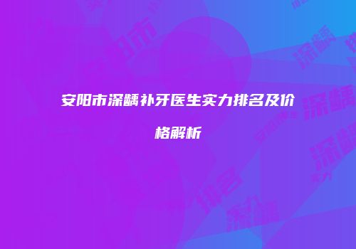 安阳市深龋补牙医生实力排名及价格解析