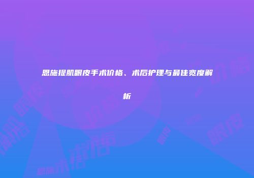恩施提肌眼皮手术价格、术后护理与最佳宽度解析