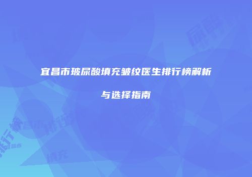 宜昌市玻尿酸填充皱纹医生排行榜解析与选择指南