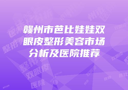 赣州市芭比娃娃双眼皮整形美容市场分析及医院推荐