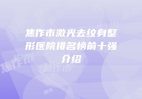 焦作市激光去纹身整形医院排名榜前十强介绍