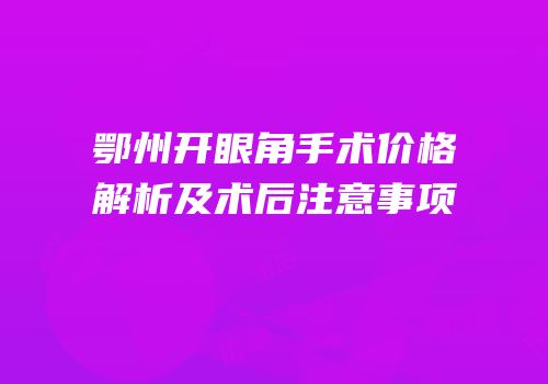 鄂州开眼角手术价格解析及术后注意事项