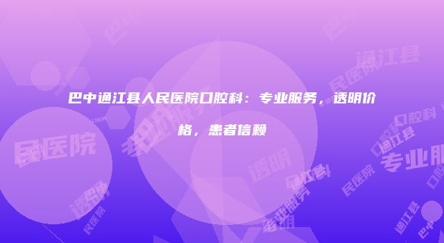 巴中通江县人民医院口腔科：专业服务，透明价格，患者信赖