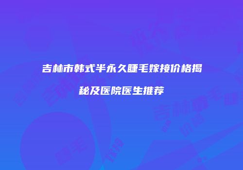 吉林市韩式半永久睫毛嫁接价格揭秘及医院医生推荐